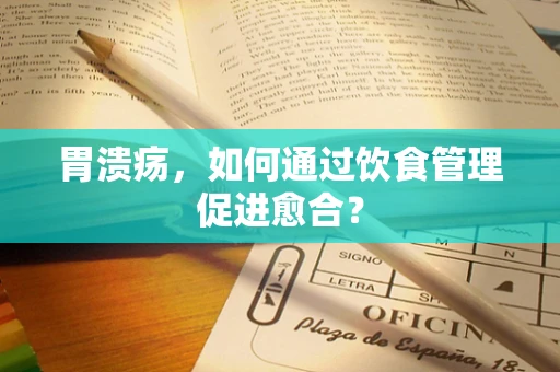 胃溃疡，如何通过饮食管理促进愈合？