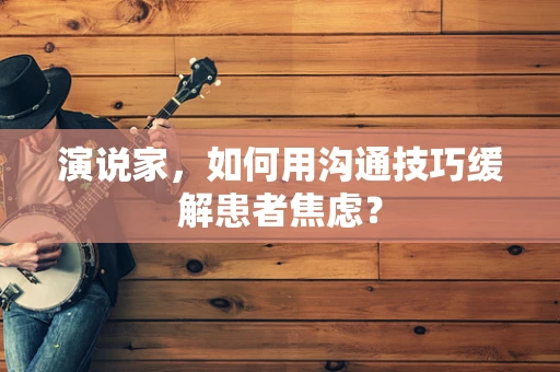 演说家，如何用沟通技巧缓解患者焦虑？