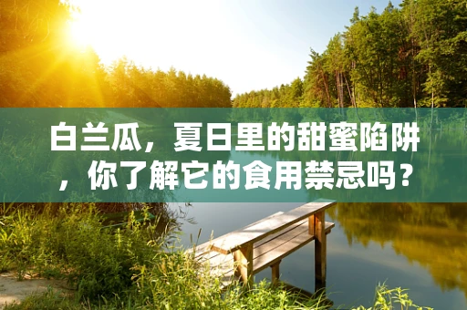 白兰瓜，夏日里的甜蜜陷阱，你了解它的食用禁忌吗？