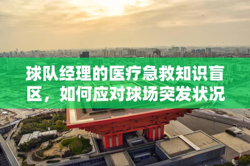 球队经理的医疗急救知识盲区，如何应对球场突发状况？