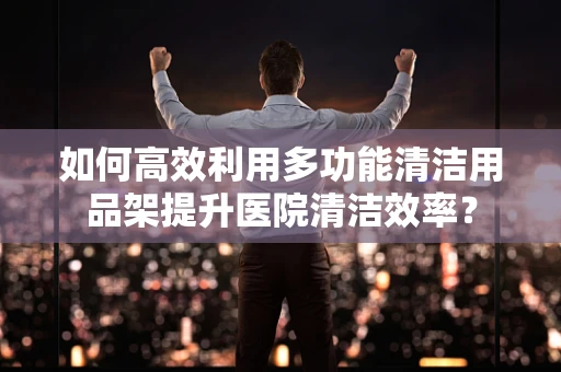 如何高效利用多功能清洁用品架提升医院清洁效率？