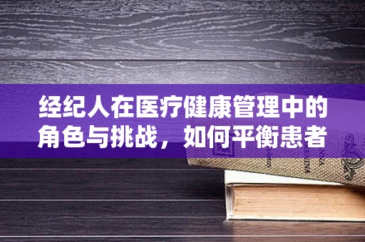 经纪人在医疗健康管理中的角色与挑战，如何平衡患者与医疗资源？