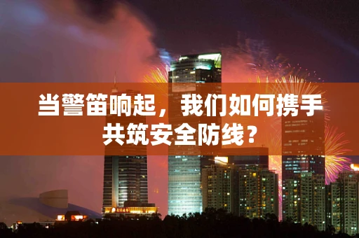当警笛响起，我们如何携手共筑安全防线？
