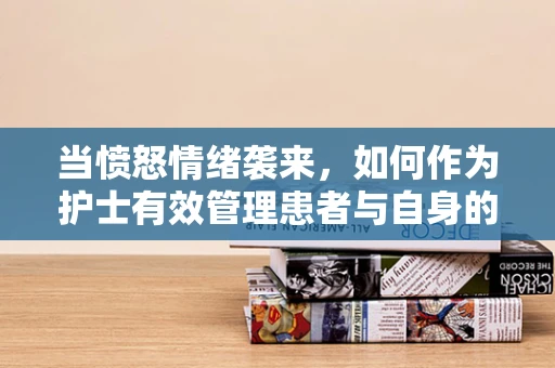 当愤怒情绪袭来，如何作为护士有效管理患者与自身的情绪？