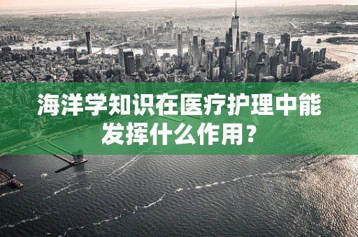 海洋学知识在医疗护理中能发挥什么作用？
