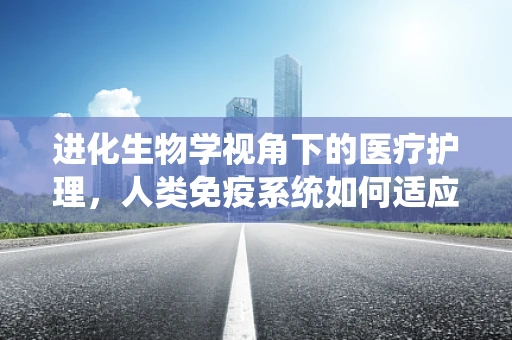 进化生物学视角下的医疗护理，人类免疫系统如何适应环境变化？