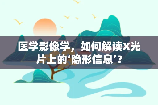 医学影像学，如何解读X光片上的‘隐形信息’？