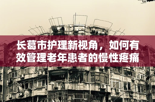 长葛市护理新视角，如何有效管理老年患者的慢性疼痛？