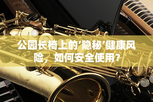 公园长椅上的‘隐秘’健康风险，如何安全使用？