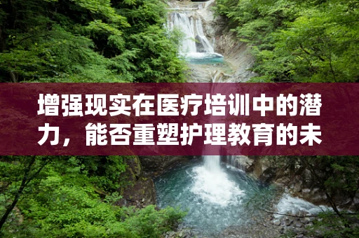 增强现实在医疗培训中的潜力，能否重塑护理教育的未来？