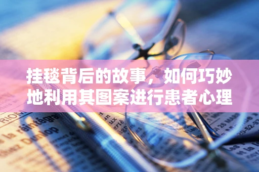 挂毯背后的故事，如何巧妙地利用其图案进行患者心理护理？