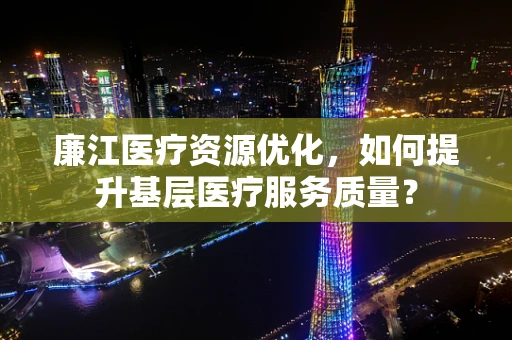 廉江医疗资源优化，如何提升基层医疗服务质量？