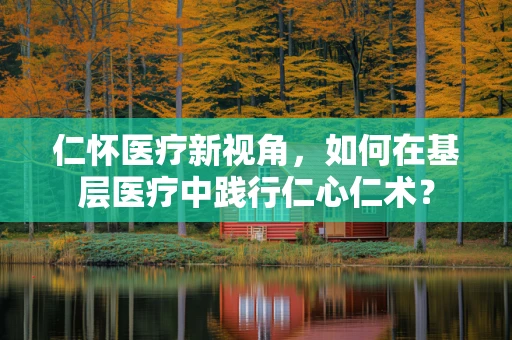 仁怀医疗新视角，如何在基层医疗中践行仁心仁术？