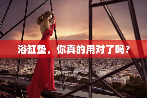 浴缸垫，你真的用对了吗？