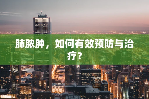 肺脓肿，如何有效预防与治疗？