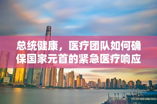 总统健康，医疗团队如何确保国家元首的紧急医疗响应？