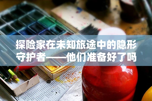探险家在未知旅途中的隐形守护者——他们准备好了吗？