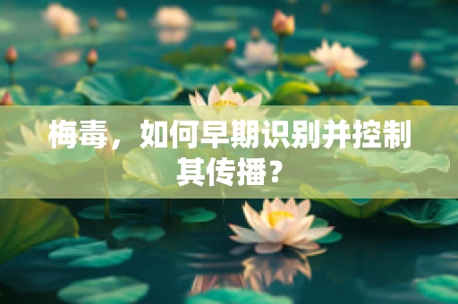 梅毒，如何早期识别并控制其传播？