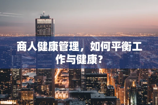 商人健康管理，如何平衡工作与健康？