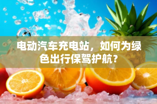 电动汽车充电站，如何为绿色出行保驾护航？