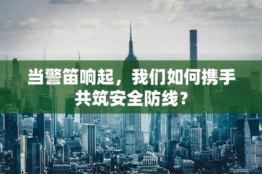 当警笛响起，我们如何携手共筑安全防线？