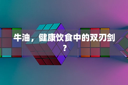 牛油，健康饮食中的双刃剑？