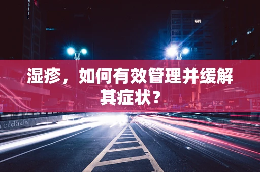 湿疹，如何有效管理并缓解其症状？