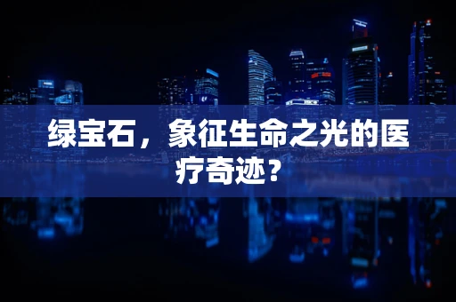 绿宝石，象征生命之光的医疗奇迹？