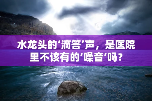 水龙头的‘滴答’声，是医院里不该有的‘噪音’吗？