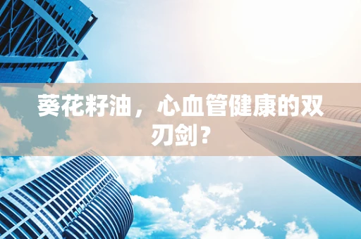 葵花籽油，心血管健康的双刃剑？