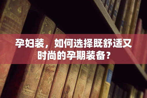 孕妇装，如何选择既舒适又时尚的孕期装备？
