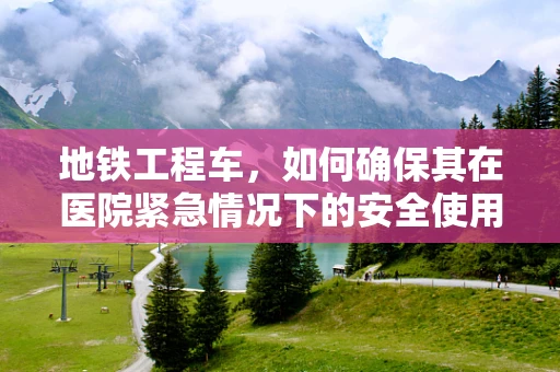 地铁工程车，如何确保其在医院紧急情况下的安全使用？