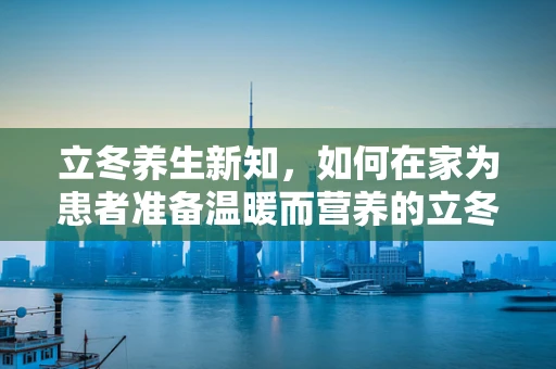 立冬养生新知，如何在家为患者准备温暖而营养的立冬粥？