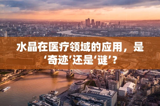 水晶在医疗领域的应用，是‘奇迹’还是‘谜’？