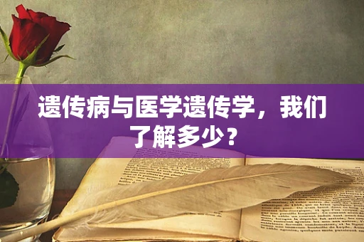 遗传病与医学遗传学，我们了解多少？