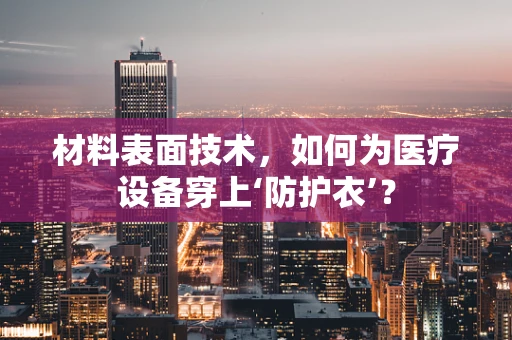 材料表面技术，如何为医疗设备穿上‘防护衣’？