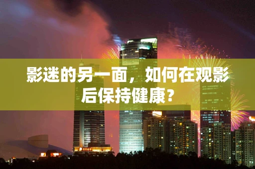 影迷的另一面，如何在观影后保持健康？