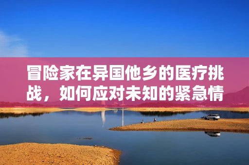 冒险家在异国他乡的医疗挑战，如何应对未知的紧急情况？
