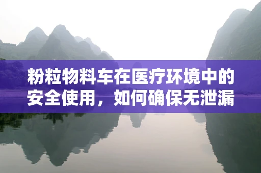 粉粒物料车在医疗环境中的安全使用，如何确保无泄漏风险？