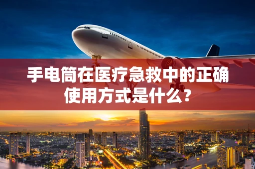 手电筒在医疗急救中的正确使用方式是什么？
