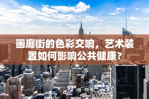 画廊街的色彩交响，艺术装置如何影响公共健康？