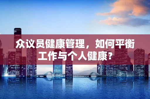 众议员健康管理，如何平衡工作与个人健康？