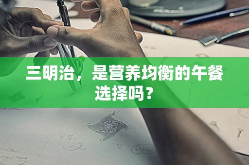 三明治，是营养均衡的午餐选择吗？
