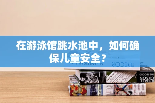 在游泳馆跳水池中，如何确保儿童安全？