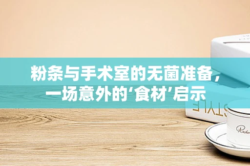 粉条与手术室的无菌准备，一场意外的‘食材’启示