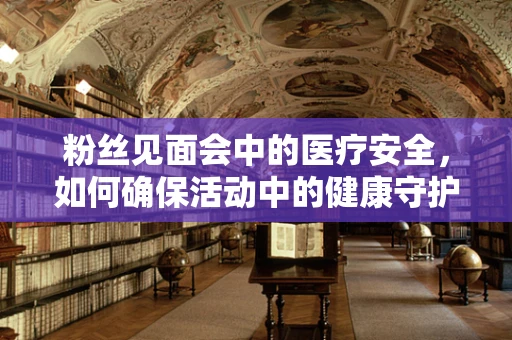 粉丝见面会中的医疗安全，如何确保活动中的健康守护？