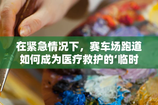 在紧急情况下，赛车场跑道如何成为医疗救护的‘临时赛道’？