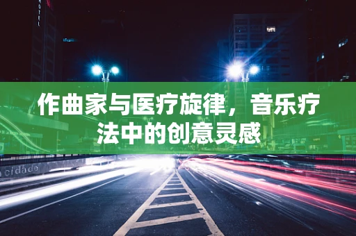 作曲家与医疗旋律，音乐疗法中的创意灵感