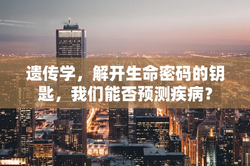 遗传学，解开生命密码的钥匙，我们能否预测疾病？