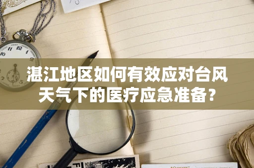 湛江地区如何有效应对台风天气下的医疗应急准备？